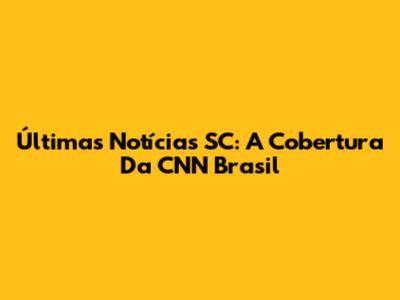 Últimas Notícias SC: A Cobertura Da CNN Brasil