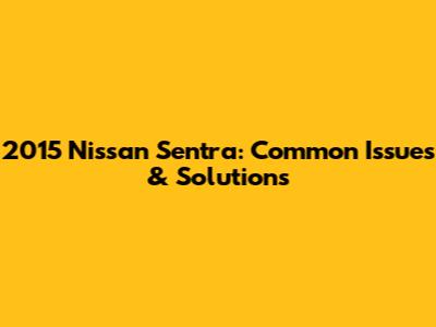 2015 Nissan Sentra: Common Issues & Solutions