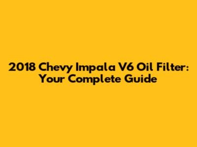 2018 Chevy Impala V6 Oil Filter: Your Complete Guide