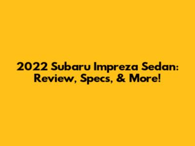 2022 Subaru Impreza Sedan: Review, Specs, & More!