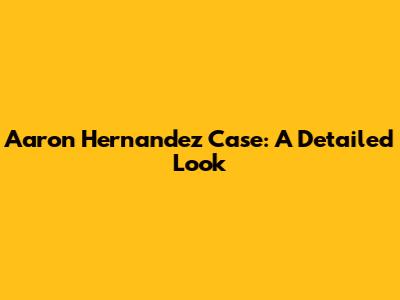 Aaron Hernandez Case: A Detailed Look
