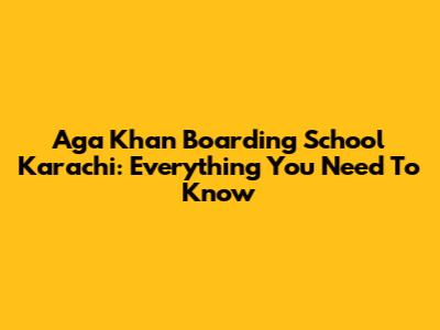 Aga Khan Boarding School Karachi: Everything You Need To Know
