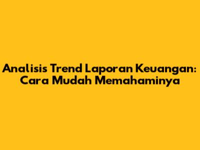 Analisis Trend Laporan Keuangan: Cara Mudah Memahaminya