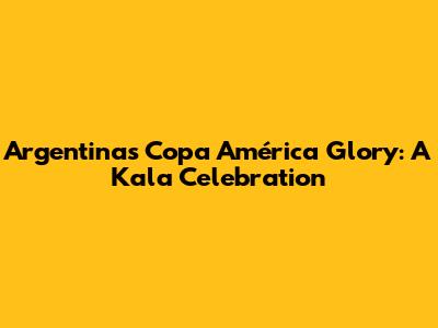 Argentina's Copa América Glory: A Kala Celebration