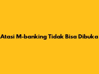 Atasi M-banking Tidak Bisa Dibuka