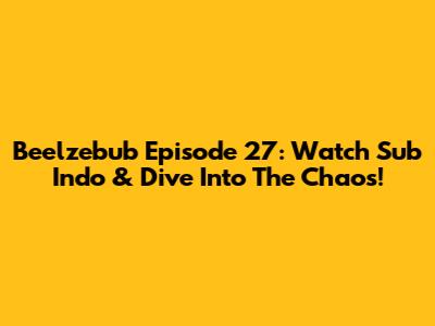 Beelzebub Episode 27: Watch Sub Indo & Dive Into The Chaos!