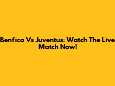 Benfica Vs Juventus: Watch The Live Match Now!