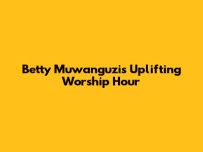 Betty Muwanguzi's Uplifting Worship Hour