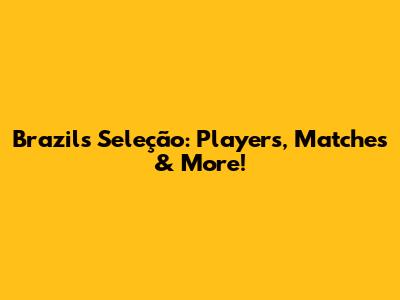 Brazil's Seleção: Players, Matches & More!