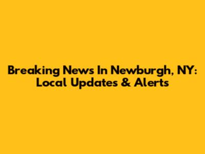 Breaking News In Newburgh, NY: Local Updates & Alerts