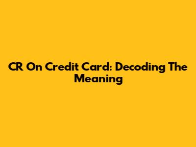 CR On Credit Card: Decoding The Meaning