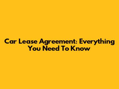 Car Lease Agreement: Everything You Need To Know