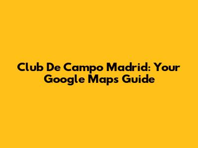Club De Campo Madrid: Your Google Maps Guide