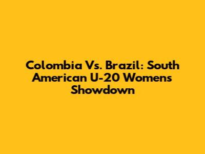 Colombia Vs. Brazil: South American U-20 Women's Showdown