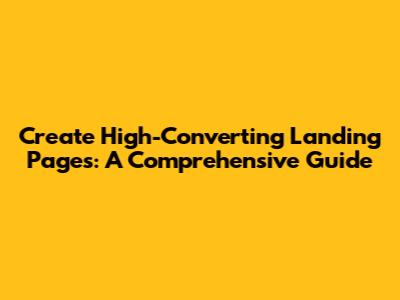 Create High-Converting Landing Pages: A Comprehensive Guide