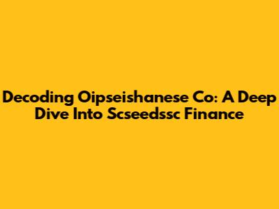Decoding Oipseishanese Co: A Deep Dive Into Scseedssc Finance