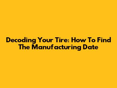 Decoding Your Tire: How To Find The Manufacturing Date