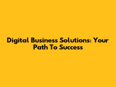 Digital Business Solutions: Your Path To Success