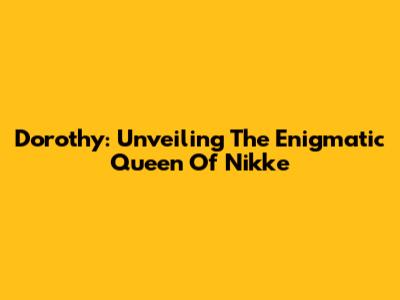 Dorothy: Unveiling The Enigmatic Queen Of Nikke