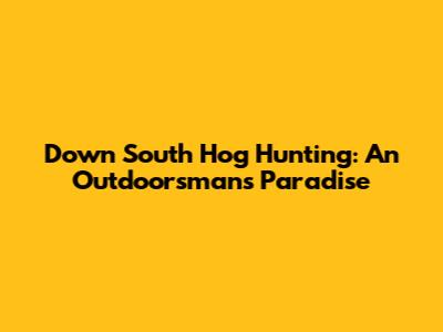 Down South Hog Hunting: An Outdoorsman's Paradise