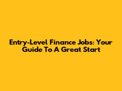 Entry-Level Finance Jobs: Your Guide To A Great Start