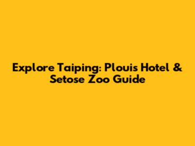 Explore Taiping: Plouis Hotel & Setose Zoo Guide