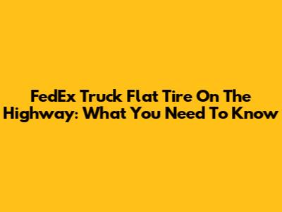 FedEx Truck Flat Tire On The Highway: What You Need To Know
