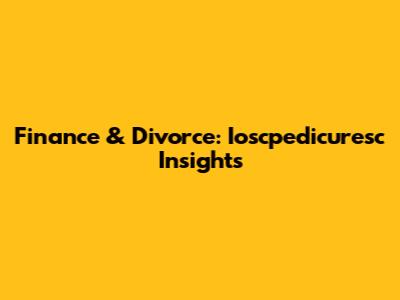 Finance & Divorce: Ioscpedicuresc Insights