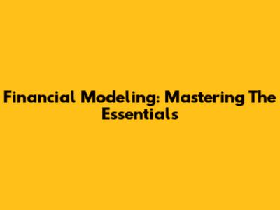 Financial Modeling: Mastering The Essentials