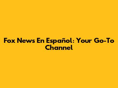 Fox News En Español: Your Go-To Channel