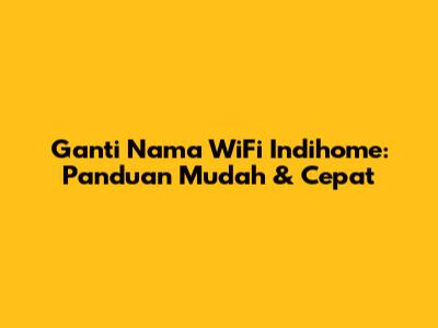Ganti Nama WiFi Indihome: Panduan Mudah & Cepat