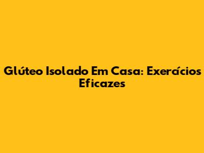 Glúteo Isolado Em Casa: Exercícios Eficazes