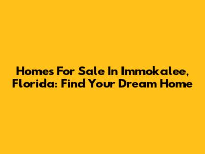 Homes For Sale In Immokalee, Florida: Find Your Dream Home