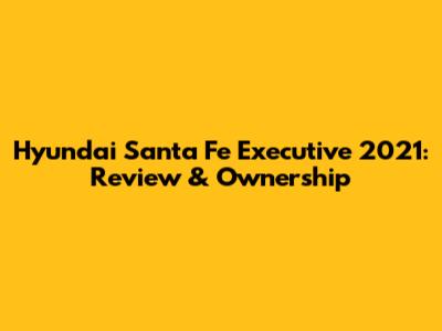 Hyundai Santa Fe Executive 2021: Review & Ownership