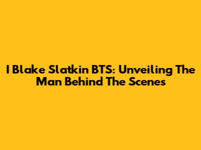 I Blake Slatkin BTS: Unveiling The Man Behind The Scenes