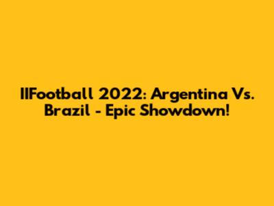 IIFootball 2022: Argentina Vs. Brazil - Epic Showdown!