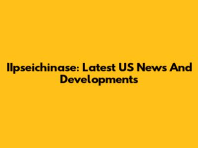 IIpseichinase: Latest US News And Developments