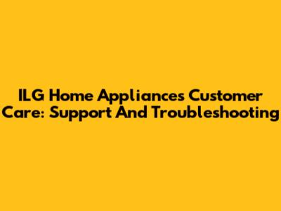 ILG Home Appliances Customer Care: Support And Troubleshooting