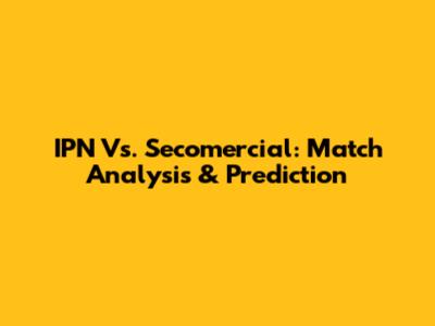 IPN Vs. Secomercial: Match Analysis & Prediction