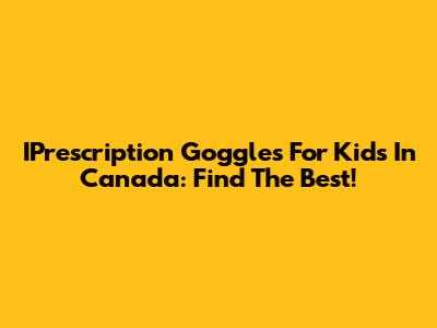IPrescription Goggles For Kids In Canada: Find The Best!
