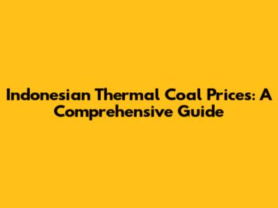 Indonesian Thermal Coal Prices: A Comprehensive Guide
