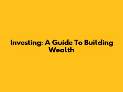 Investing: A Guide To Building Wealth