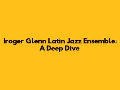 Iroger Glenn Latin Jazz Ensemble: A Deep Dive