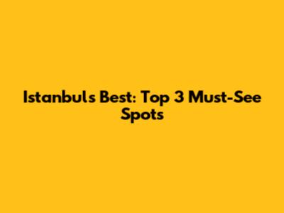 Istanbul's Best: Top 3 Must-See Spots