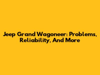 Jeep Grand Wagoneer: Problems, Reliability, And More