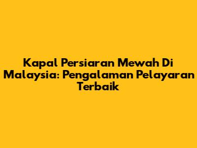 Kapal Persiaran Mewah Di Malaysia: Pengalaman Pelayaran Terbaik