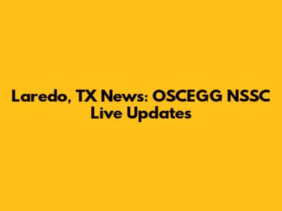 Laredo, TX News: OSCEGG NSSC Live Updates