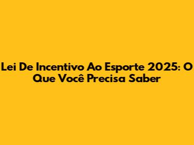 Lei De Incentivo Ao Esporte 2025: O Que Você Precisa Saber