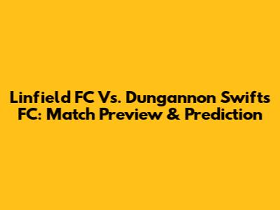 Linfield FC Vs. Dungannon Swifts FC: Match Preview & Prediction