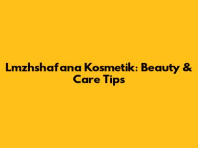Lmzhshafana Kosmetik: Beauty & Care Tips
